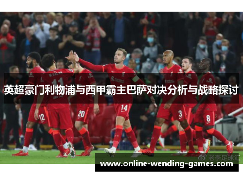 英超豪门利物浦与西甲霸主巴萨对决分析与战略探讨 英超豪门利物浦与西甲霸主巴萨对决分析与战略探讨