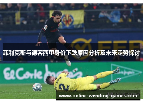 菲利克斯与德容西甲身价下跌原因分析及未来走势探讨 菲利克斯与德容西甲身价下跌原因分析及未来走势探讨