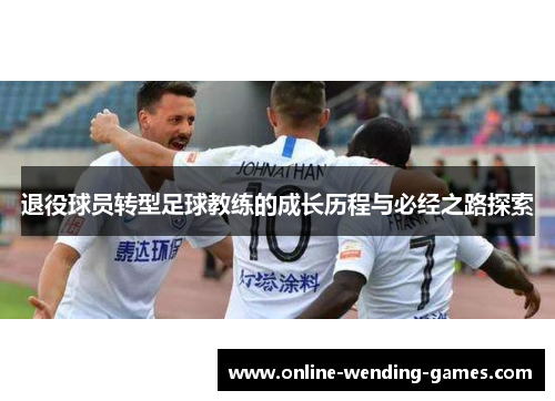 退役球员转型足球教练的成长历程与必经之路探索