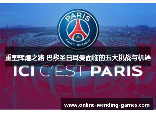 重塑辉煌之路 巴黎圣日耳曼面临的五大挑战与机遇 重塑辉煌之路 巴黎圣日耳曼面临的五大挑战与机遇