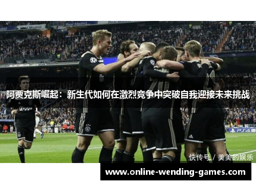 阿贾克斯崛起：新生代如何在激烈竞争中突破自我迎接未来挑战