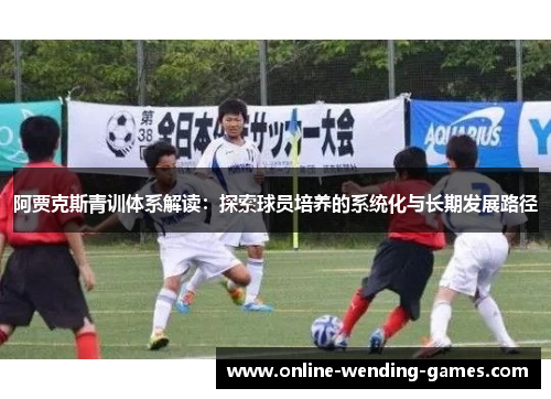阿贾克斯青训体系解读:探索球员培养的系统化与长期发展路径 阿贾克斯青训体系解读:探索球员培养的系统化与长期发展路径
