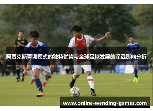 阿贾克斯青训模式的独特优势与全球足球发展的深远影响分析 阿贾克斯青训模式的独特优势与全球足球发展的深远影响分析