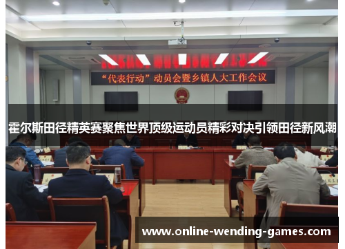 霍尔斯田径精英赛聚焦世界顶级运动员精彩对决引领田径新风潮 霍尔斯田径精英赛聚焦世界顶级运动员精彩对决引领田径新风潮