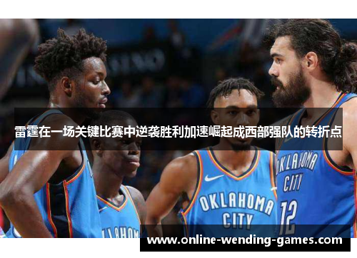 雷霆在一场关键比赛中逆袭胜利加速崛起成西部强队的转折点 雷霆在一场关键比赛中逆袭胜利加速崛起成西部强队的转折点