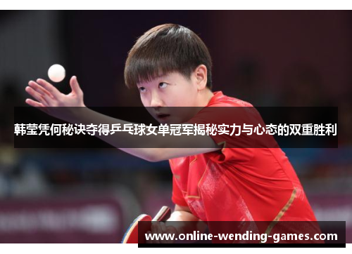 韩莹凭何秘诀夺得乒乓球女单冠军揭秘实力与心态的双重胜利