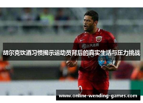 胡尔克饮酒习惯揭示运动员背后的真实生活与压力挑战 胡尔克饮酒习惯揭示运动员背后的真实生活与压力挑战