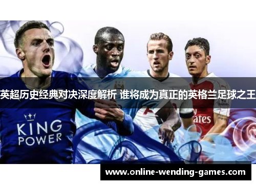 英超历史经典对决深度解析 谁将成为真正的英格兰足球之王