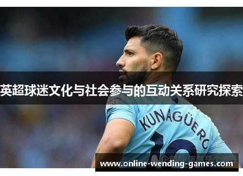 英超球迷文化与社会参与的互动关系研究探索 英超球迷文化与社会参与的互动关系研究探索