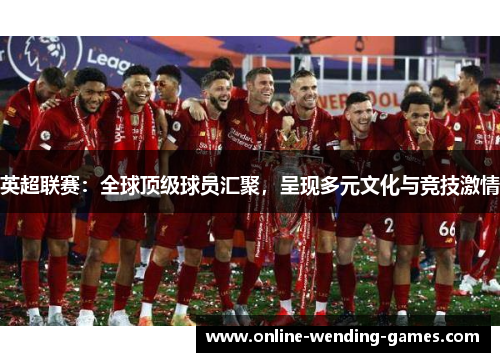 英超联赛:全球顶级球员汇聚,呈现多元文化与竞技激情 英超联赛:全球顶级球员汇聚,呈现多元文化与竞技激情