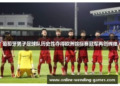 葡萄牙男子足球队历史性夺得欧洲锦标赛冠军再创辉煌 葡萄牙男子足球队历史性夺得欧洲锦标赛冠军再创辉煌