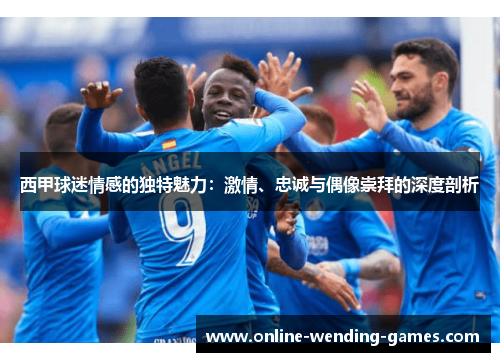 西甲球迷情感的独特魅力:激情、忠诚与偶像崇拜的深度剖析 西甲球迷情感的独特魅力:激情、忠诚与偶像崇拜的深度剖析
