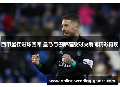 西甲最佳进球回顾 皇马与巴萨宿敌对决瞬间精彩再现 西甲最佳进球回顾 皇马与巴萨宿敌对决瞬间精彩再现