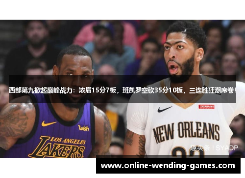 西部第九掀起巅峰战力:浓眉15分7板,班凯罗空砍35分10板,三连胜狂潮席卷! 西部第九掀起巅峰战力:浓眉15分7板,班凯罗空砍35分10板,三连胜狂潮席卷!