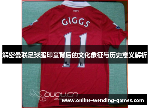 解密曼联足球服印章背后的文化象征与历史意义解析 解密曼联足球服印章背后的文化象征与历史意义解析