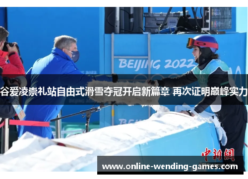 谷爱凌崇礼站自由式滑雪夺冠开启新篇章 再次证明巅峰实力 谷爱凌崇礼站自由式滑雪夺冠开启新篇章 再次证明巅峰实力