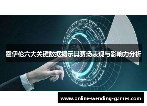 霍伊伦六大关键数据揭示其赛场表现与影响力分析 霍伊伦六大关键数据揭示其赛场表现与影响力分析
