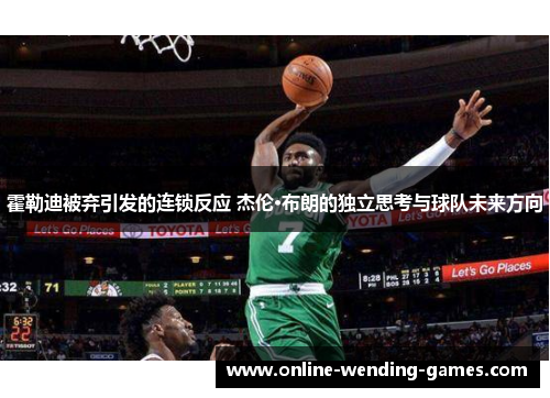 霍勒迪被弃引发的连锁反应 杰伦·布朗的独立思考与球队未来方向
