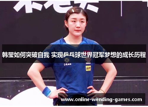韩莹如何突破自我 实现乒乓球世界冠军梦想的成长历程 韩莹如何突破自我 实现乒乓球世界冠军梦想的成长历程