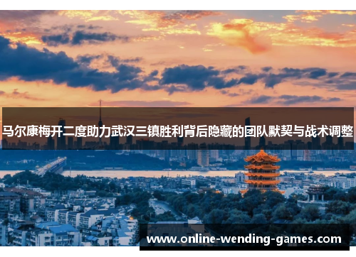 马尔康梅开二度助力武汉三镇胜利背后隐藏的团队默契与战术调整 马尔康梅开二度助力武汉三镇胜利背后隐藏的团队默契与战术调整
