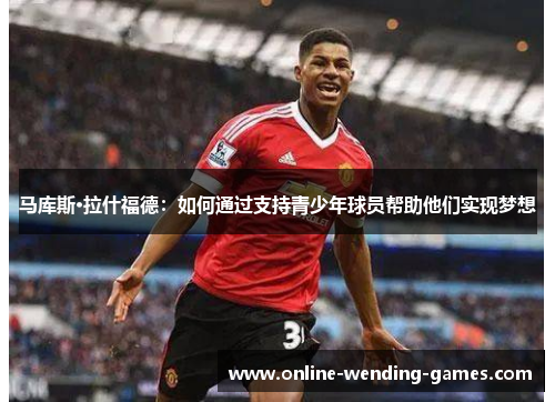 马库斯·拉什福德:如何通过支持青少年球员帮助他们实现梦想 马库斯·拉什福德:如何通过支持青少年球员帮助他们实现梦想