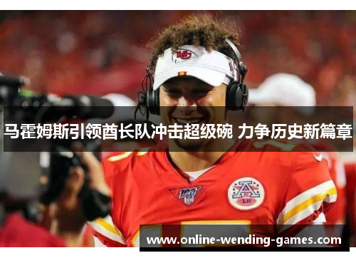 马霍姆斯引领酋长队冲击超级碗 力争历史新篇章